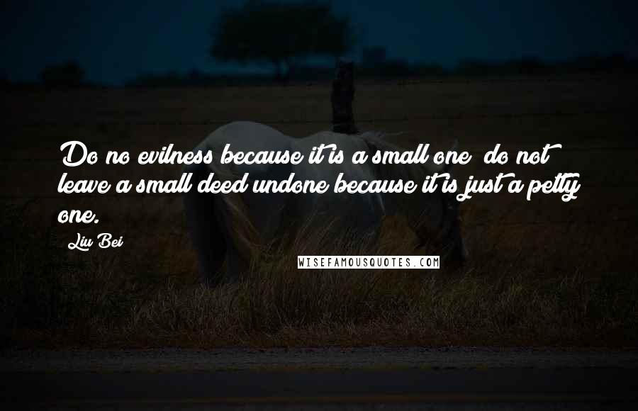Liu Bei Quotes: Do no evilness because it is a small one; do not leave a small deed undone because it is just a petty one.