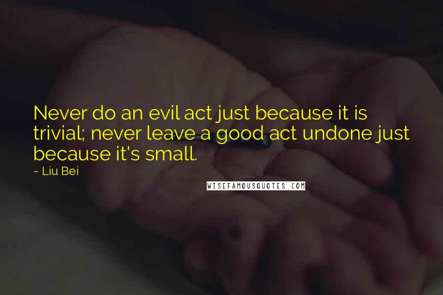 Liu Bei Quotes: Never do an evil act just because it is trivial; never leave a good act undone just because it's small.