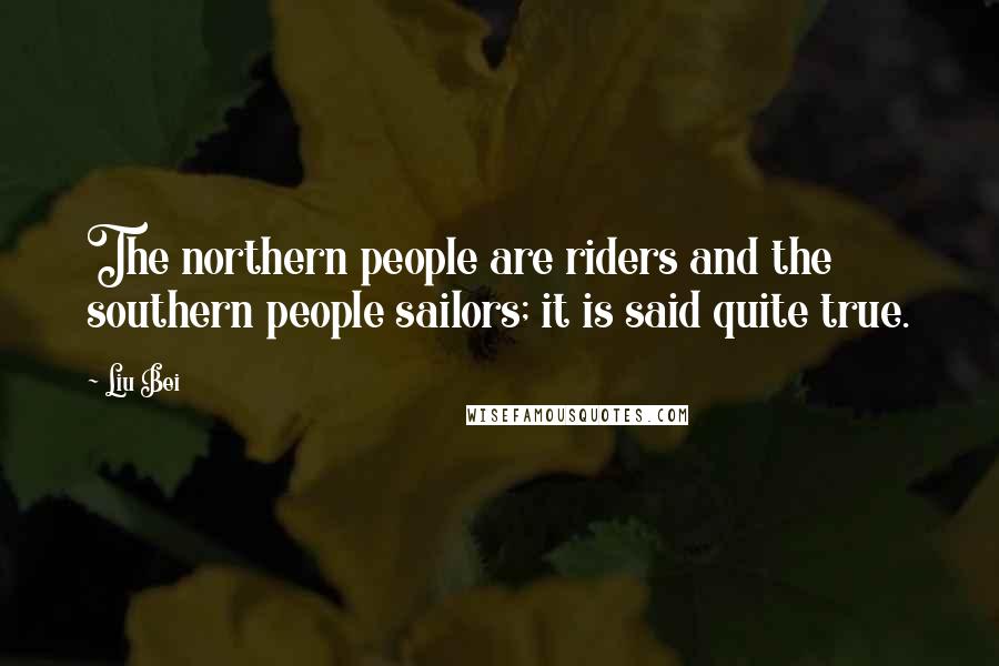 Liu Bei Quotes: The northern people are riders and the southern people sailors; it is said quite true.