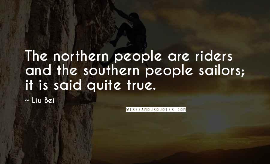 Liu Bei Quotes: The northern people are riders and the southern people sailors; it is said quite true.