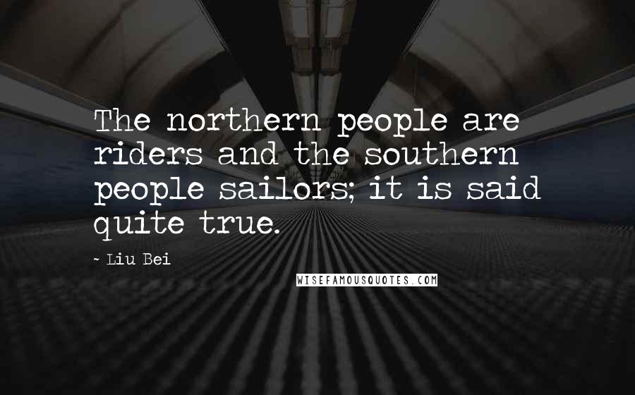 Liu Bei Quotes: The northern people are riders and the southern people sailors; it is said quite true.