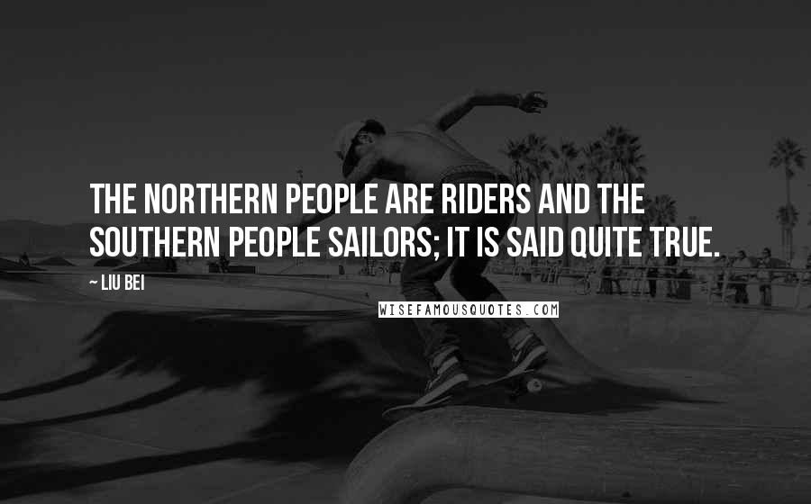 Liu Bei Quotes: The northern people are riders and the southern people sailors; it is said quite true.