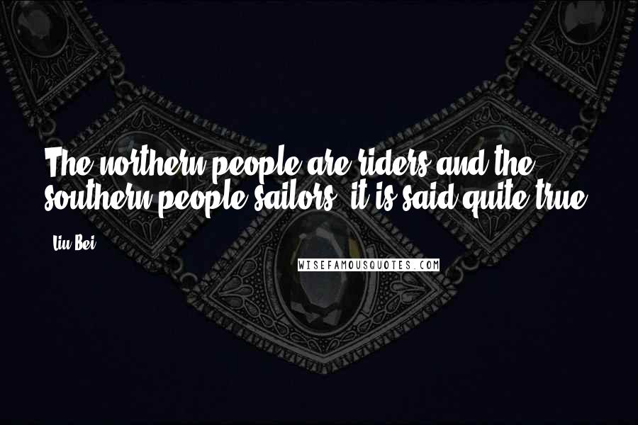 Liu Bei Quotes: The northern people are riders and the southern people sailors; it is said quite true.