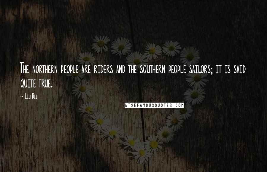 Liu Bei Quotes: The northern people are riders and the southern people sailors; it is said quite true.