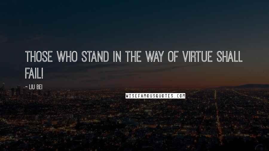 Liu Bei Quotes: Those who stand in the way of virtue shall fail!