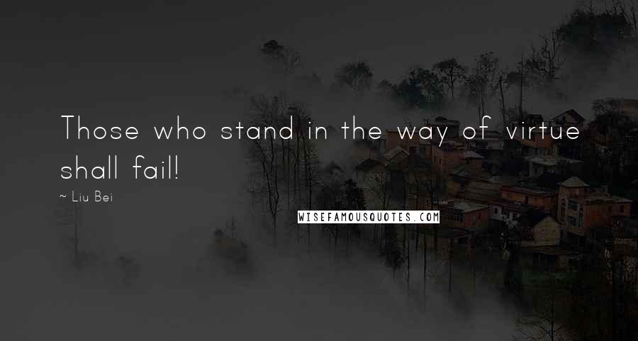 Liu Bei Quotes: Those who stand in the way of virtue shall fail!