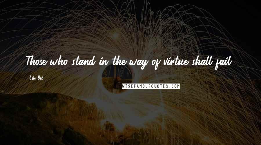 Liu Bei Quotes: Those who stand in the way of virtue shall fail!