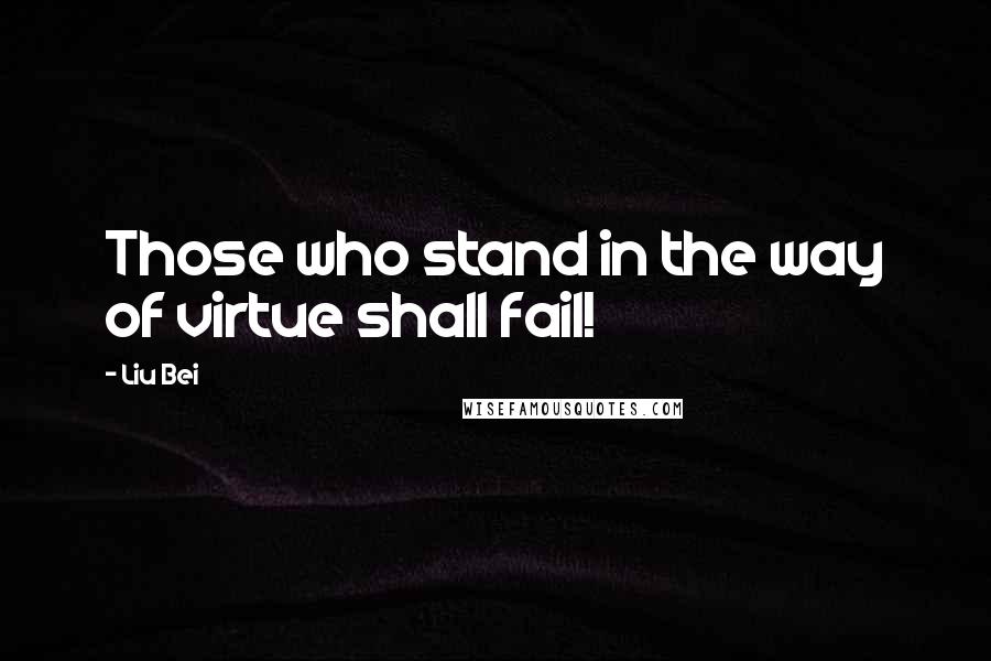 Liu Bei Quotes: Those who stand in the way of virtue shall fail!