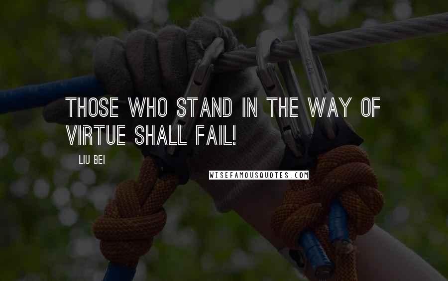 Liu Bei Quotes: Those who stand in the way of virtue shall fail!