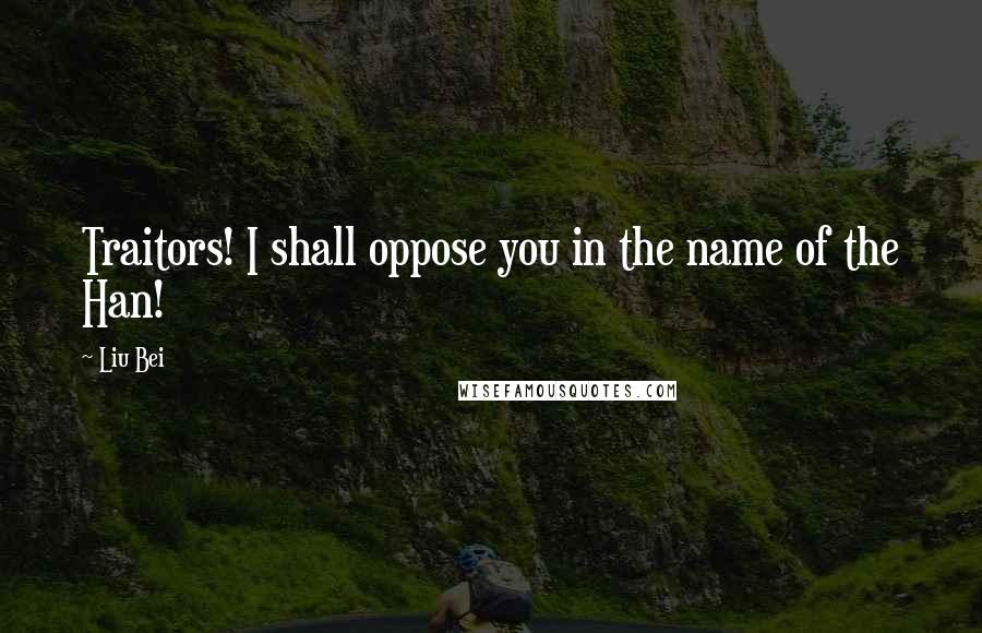 Liu Bei Quotes: Traitors! I shall oppose you in the name of the Han!