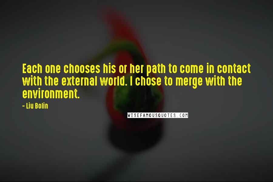 Liu Bolin Quotes: Each one chooses his or her path to come in contact with the external world. I chose to merge with the environment.