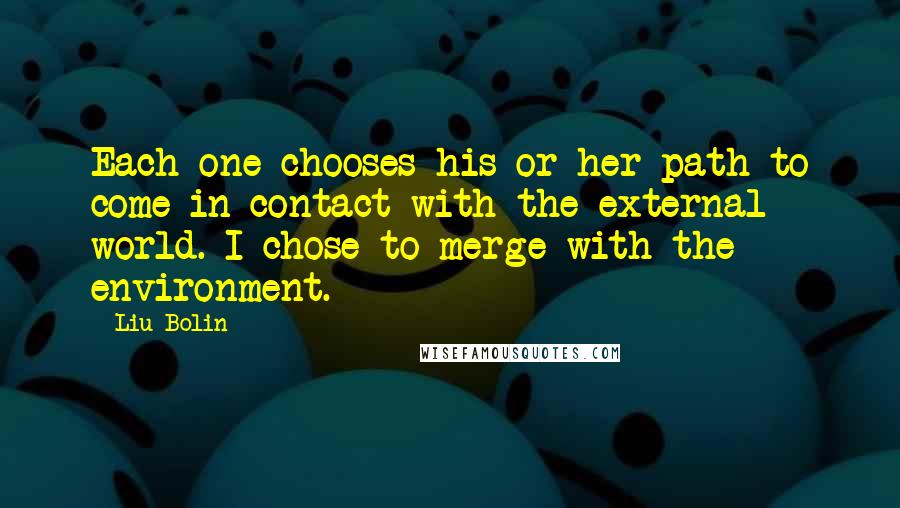 Liu Bolin Quotes: Each one chooses his or her path to come in contact with the external world. I chose to merge with the environment.