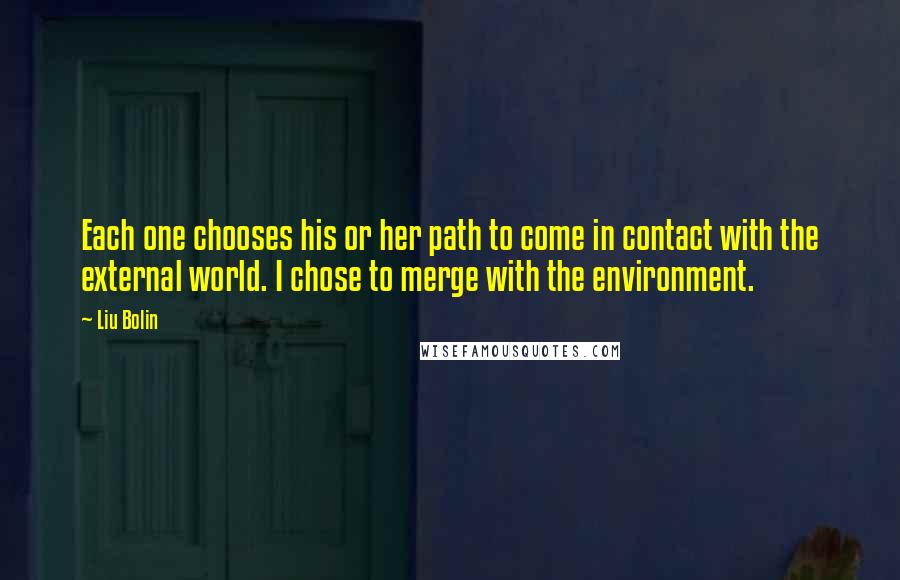 Liu Bolin Quotes: Each one chooses his or her path to come in contact with the external world. I chose to merge with the environment.