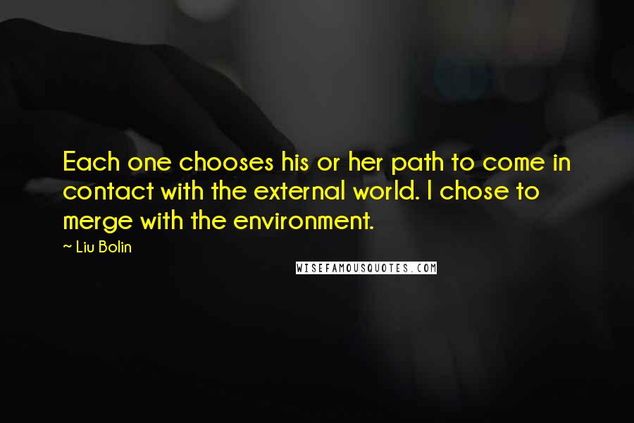 Liu Bolin Quotes: Each one chooses his or her path to come in contact with the external world. I chose to merge with the environment.