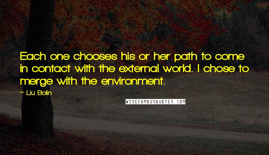 Liu Bolin Quotes: Each one chooses his or her path to come in contact with the external world. I chose to merge with the environment.