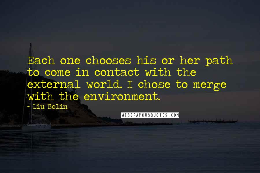 Liu Bolin Quotes: Each one chooses his or her path to come in contact with the external world. I chose to merge with the environment.