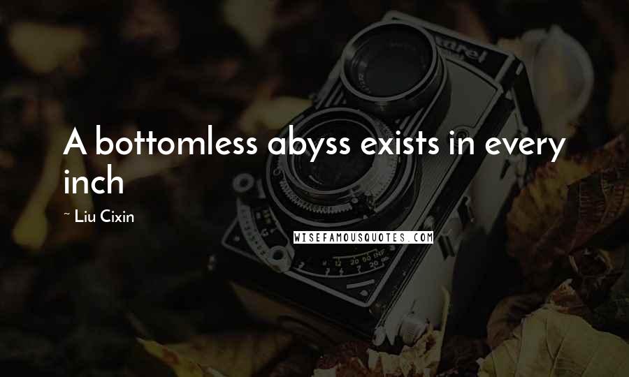 Liu Cixin Quotes: A bottomless abyss exists in every inch