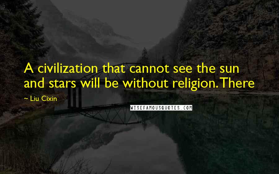 Liu Cixin Quotes: A civilization that cannot see the sun and stars will be without religion. There