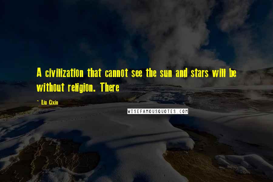 Liu Cixin Quotes: A civilization that cannot see the sun and stars will be without religion. There