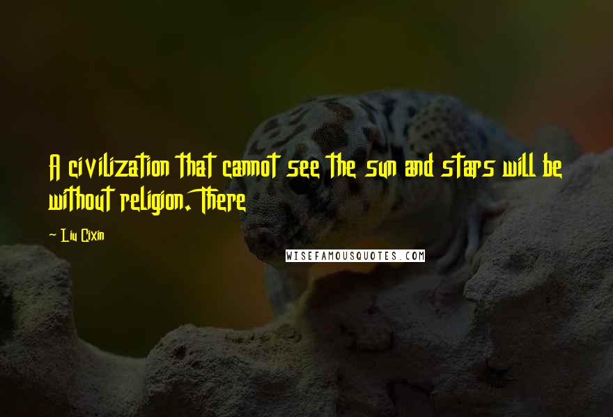 Liu Cixin Quotes: A civilization that cannot see the sun and stars will be without religion. There