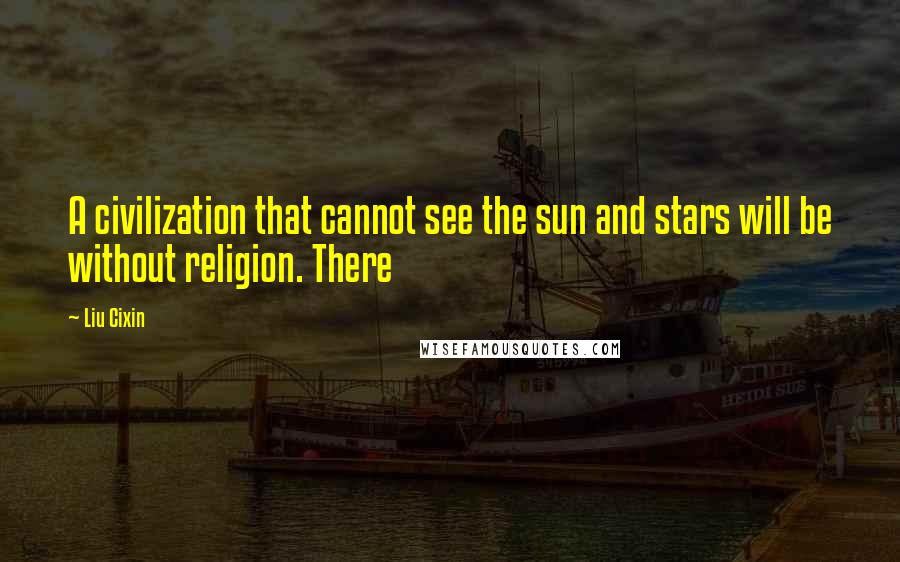 Liu Cixin Quotes: A civilization that cannot see the sun and stars will be without religion. There