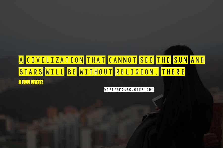 Liu Cixin Quotes: A civilization that cannot see the sun and stars will be without religion. There