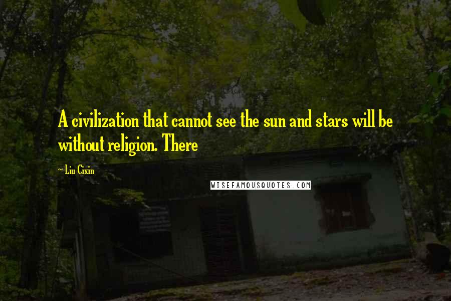 Liu Cixin Quotes: A civilization that cannot see the sun and stars will be without religion. There