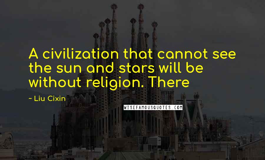 Liu Cixin Quotes: A civilization that cannot see the sun and stars will be without religion. There