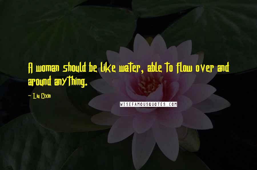 Liu Cixin Quotes: A woman should be like water, able to flow over and around anything.