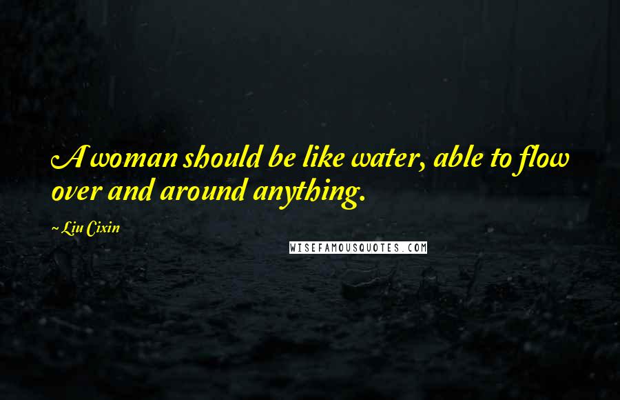 Liu Cixin Quotes: A woman should be like water, able to flow over and around anything.