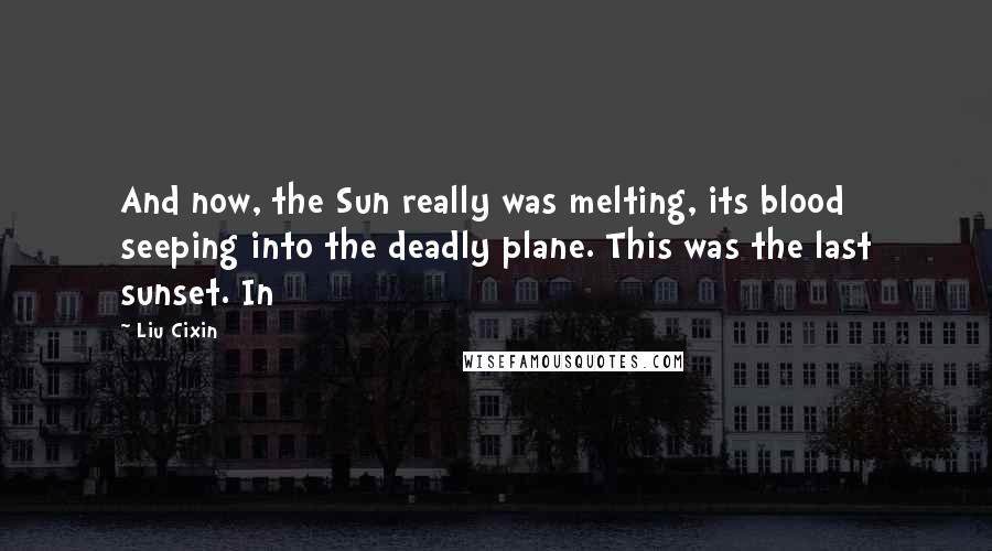 Liu Cixin Quotes: And now, the Sun really was melting, its blood seeping into the deadly plane. This was the last sunset. In