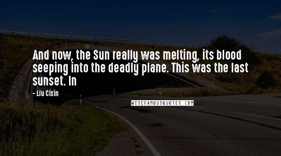 Liu Cixin Quotes: And now, the Sun really was melting, its blood seeping into the deadly plane. This was the last sunset. In