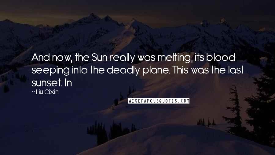 Liu Cixin Quotes: And now, the Sun really was melting, its blood seeping into the deadly plane. This was the last sunset. In
