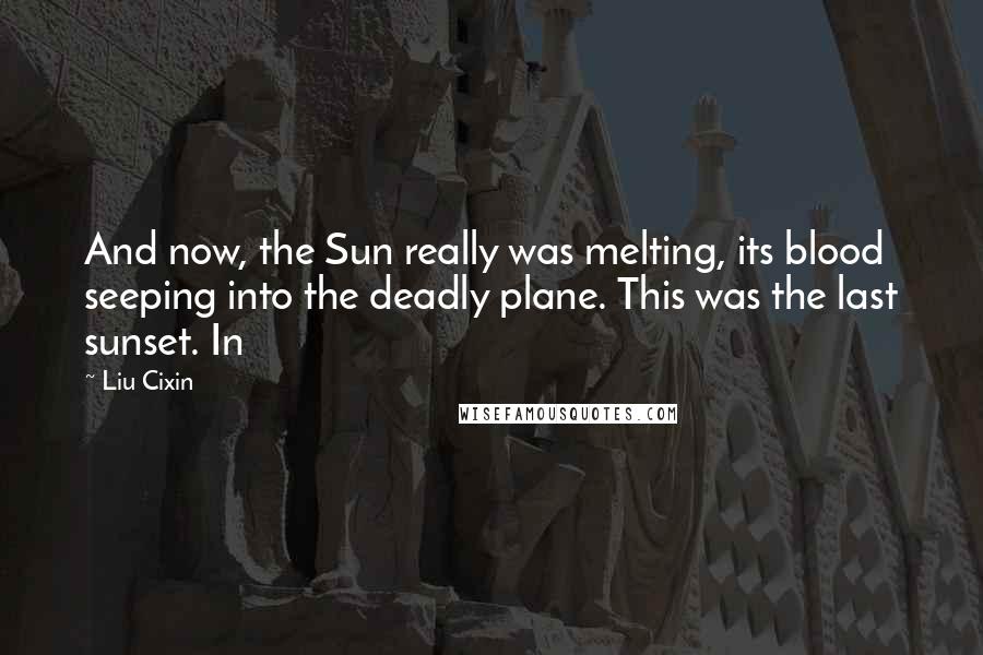 Liu Cixin Quotes: And now, the Sun really was melting, its blood seeping into the deadly plane. This was the last sunset. In