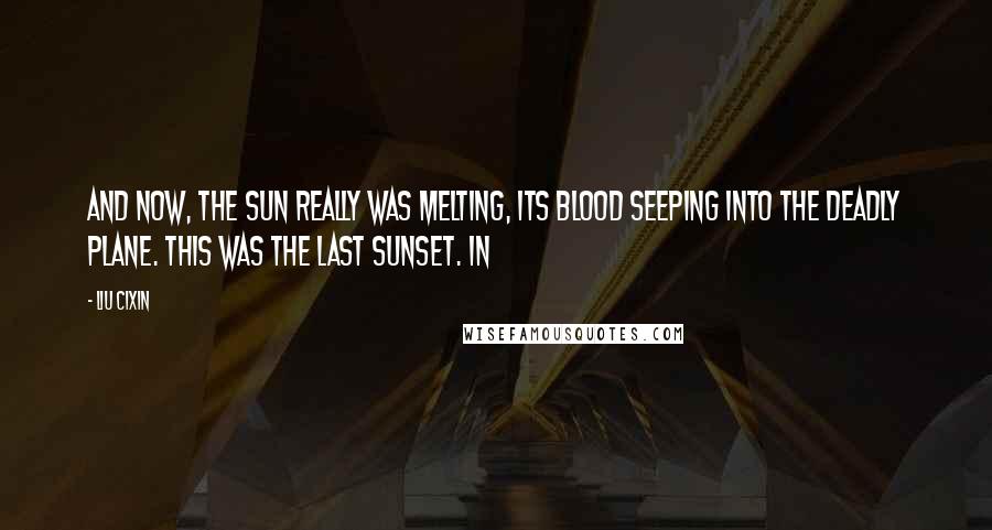 Liu Cixin Quotes: And now, the Sun really was melting, its blood seeping into the deadly plane. This was the last sunset. In