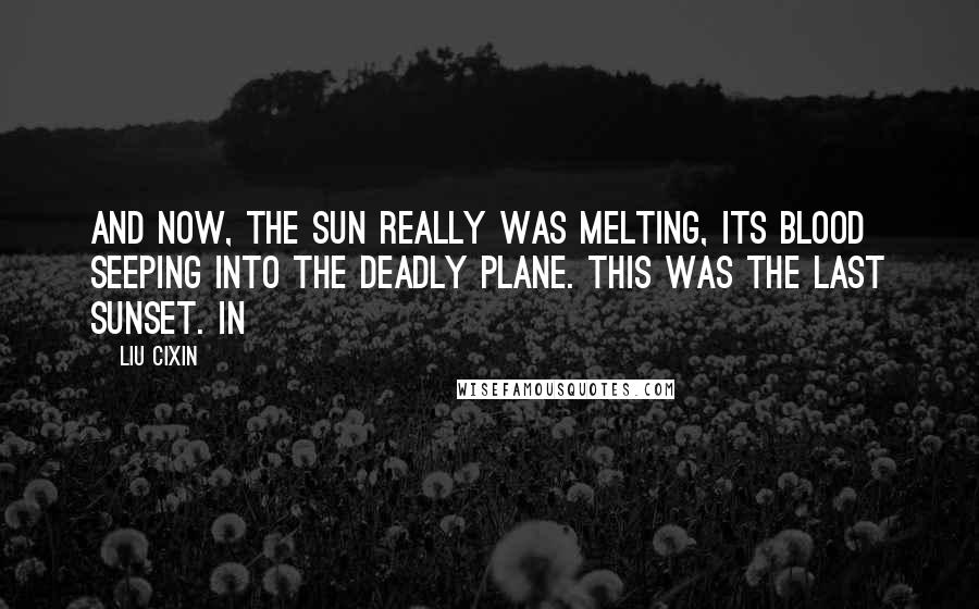 Liu Cixin Quotes: And now, the Sun really was melting, its blood seeping into the deadly plane. This was the last sunset. In