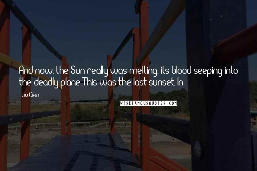 Liu Cixin Quotes: And now, the Sun really was melting, its blood seeping into the deadly plane. This was the last sunset. In