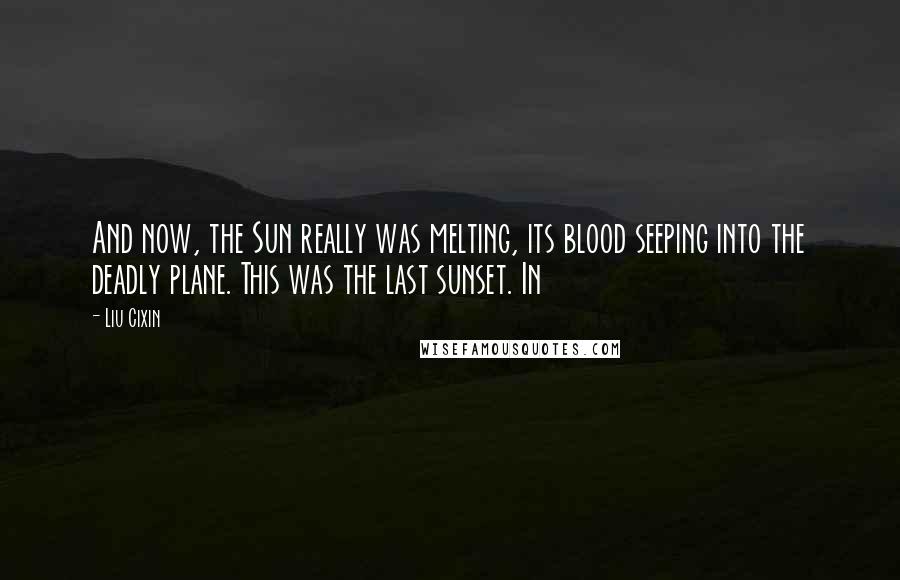 Liu Cixin Quotes: And now, the Sun really was melting, its blood seeping into the deadly plane. This was the last sunset. In