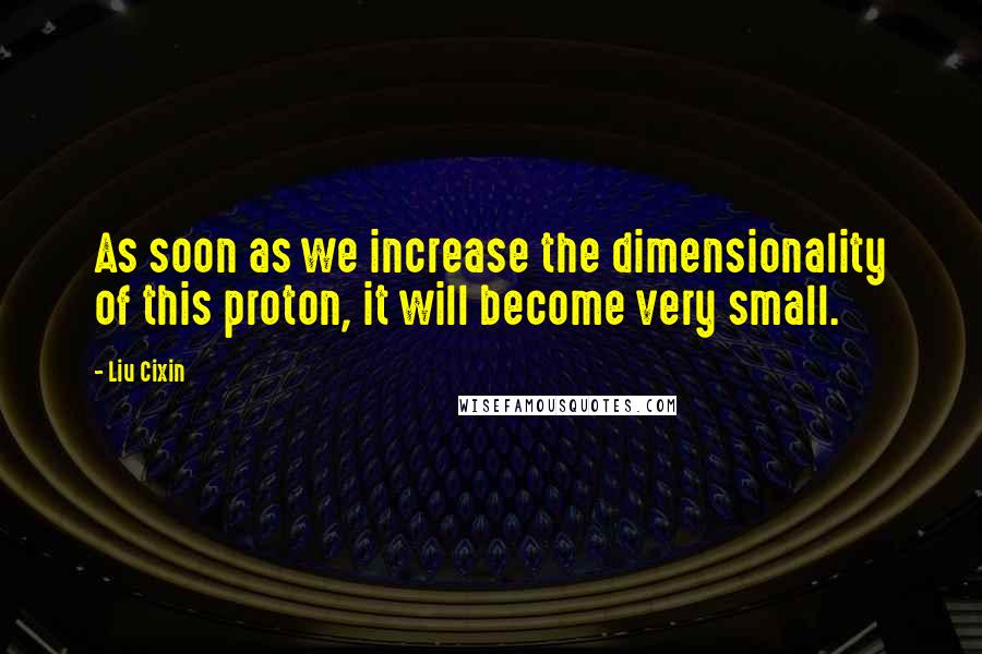 Liu Cixin Quotes: As soon as we increase the dimensionality of this proton, it will become very small.