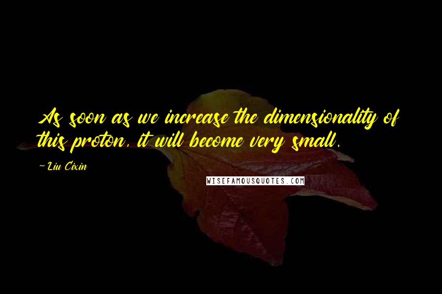 Liu Cixin Quotes: As soon as we increase the dimensionality of this proton, it will become very small.