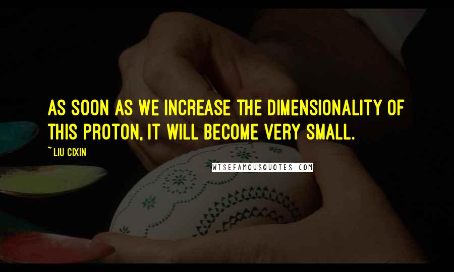 Liu Cixin Quotes: As soon as we increase the dimensionality of this proton, it will become very small.