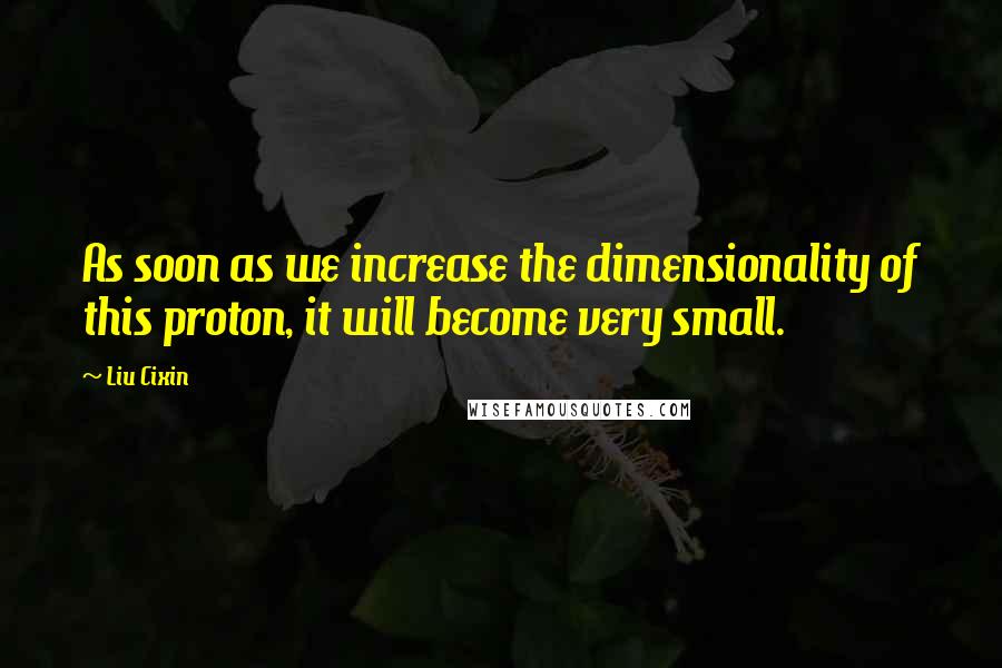 Liu Cixin Quotes: As soon as we increase the dimensionality of this proton, it will become very small.