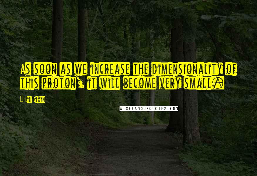 Liu Cixin Quotes: As soon as we increase the dimensionality of this proton, it will become very small.