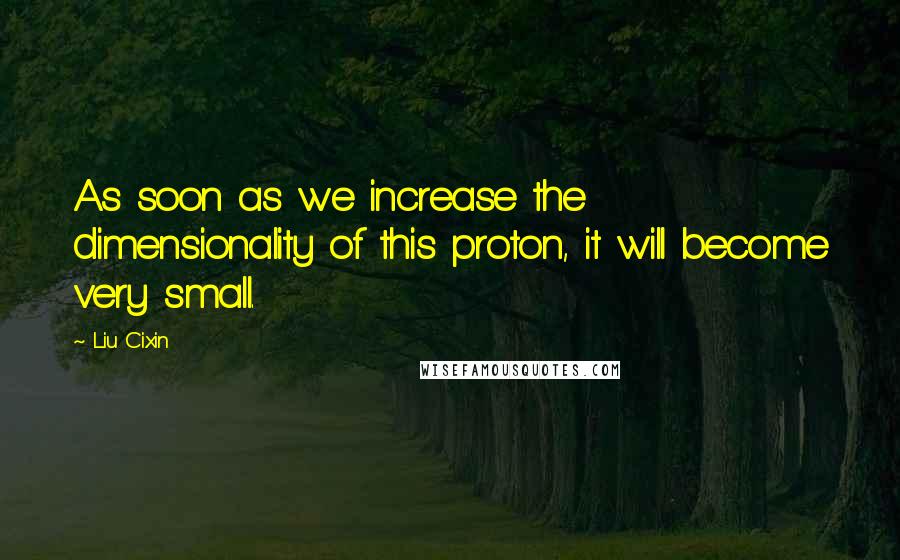 Liu Cixin Quotes: As soon as we increase the dimensionality of this proton, it will become very small.