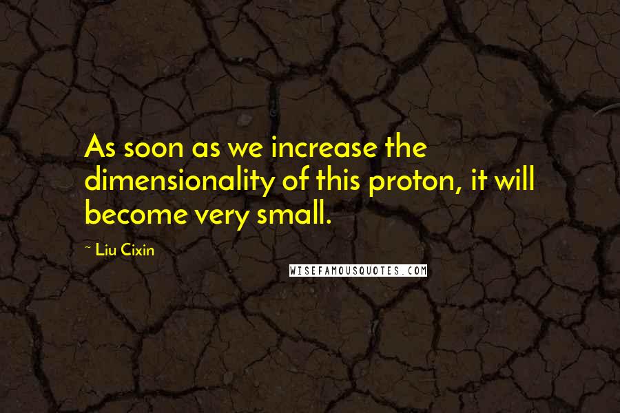 Liu Cixin Quotes: As soon as we increase the dimensionality of this proton, it will become very small.