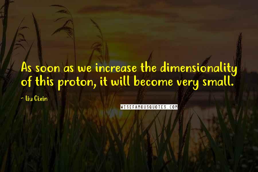 Liu Cixin Quotes: As soon as we increase the dimensionality of this proton, it will become very small.