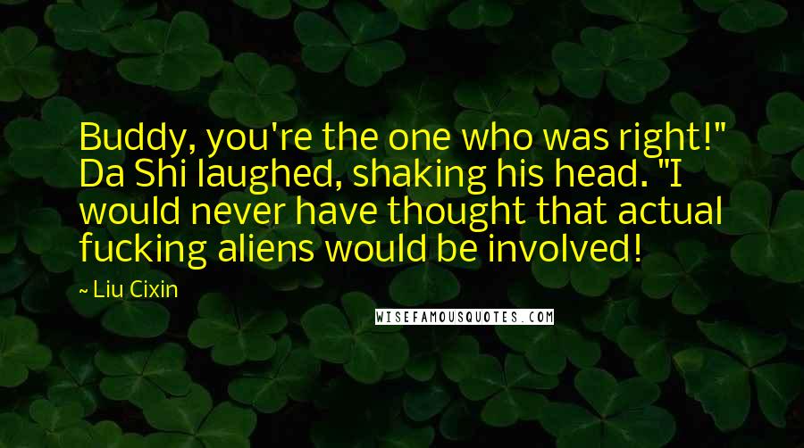 Liu Cixin Quotes: Buddy, you're the one who was right!" Da Shi laughed, shaking his head. "I would never have thought that actual fucking aliens would be involved!