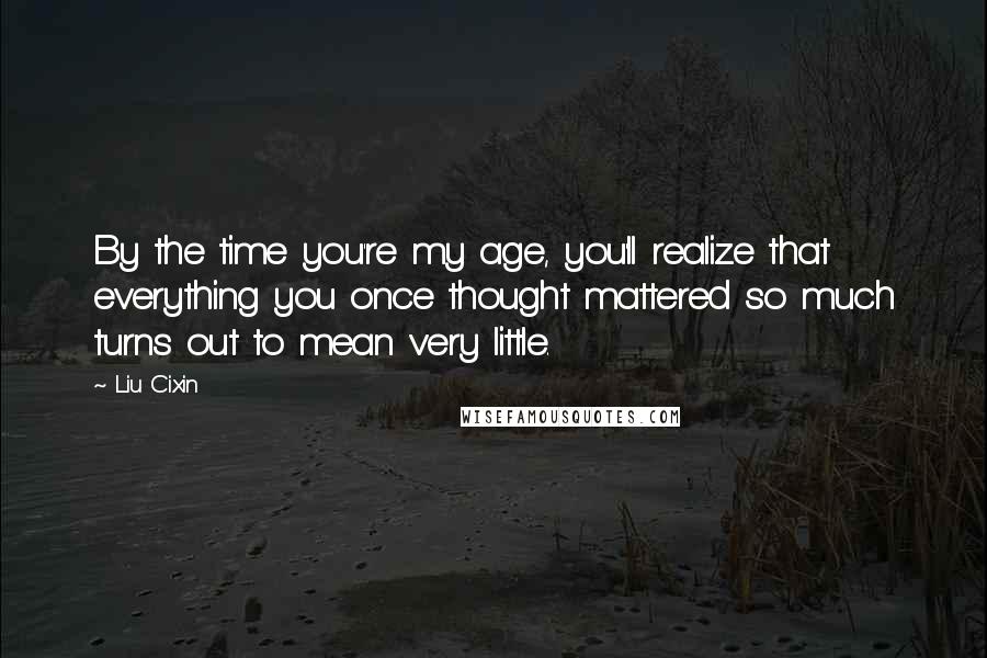 Liu Cixin Quotes: By the time you're my age, you'll realize that everything you once thought mattered so much turns out to mean very little.