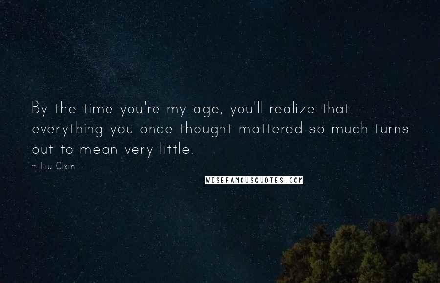 Liu Cixin Quotes: By the time you're my age, you'll realize that everything you once thought mattered so much turns out to mean very little.