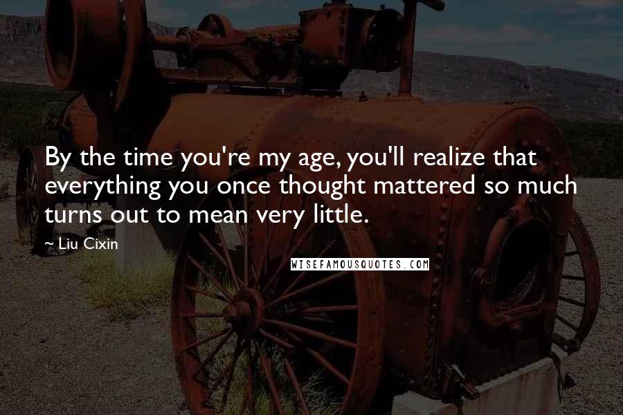 Liu Cixin Quotes: By the time you're my age, you'll realize that everything you once thought mattered so much turns out to mean very little.